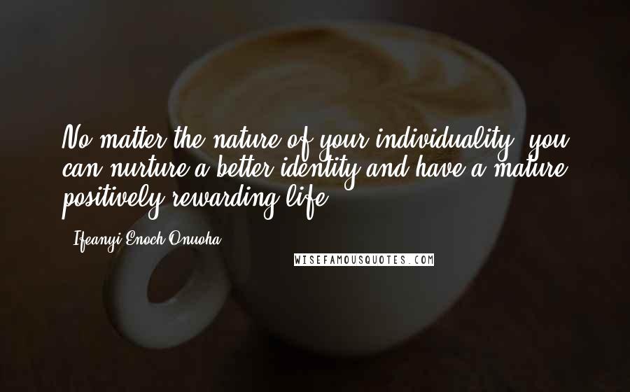 Ifeanyi Enoch Onuoha Quotes: No matter the nature of your individuality, you can nurture a better identity and have a mature positively rewarding life.
