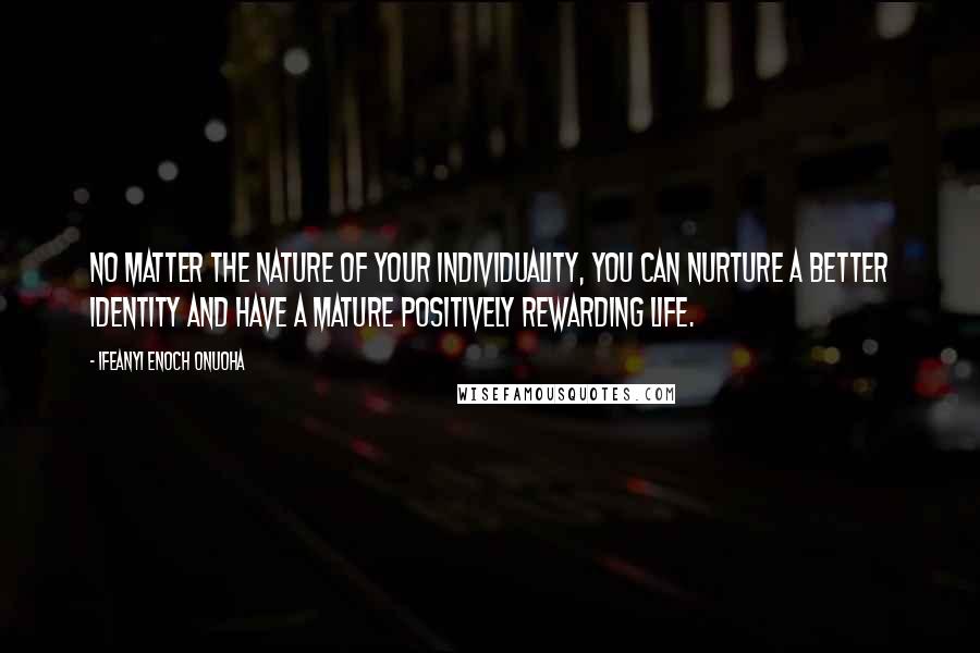 Ifeanyi Enoch Onuoha Quotes: No matter the nature of your individuality, you can nurture a better identity and have a mature positively rewarding life.