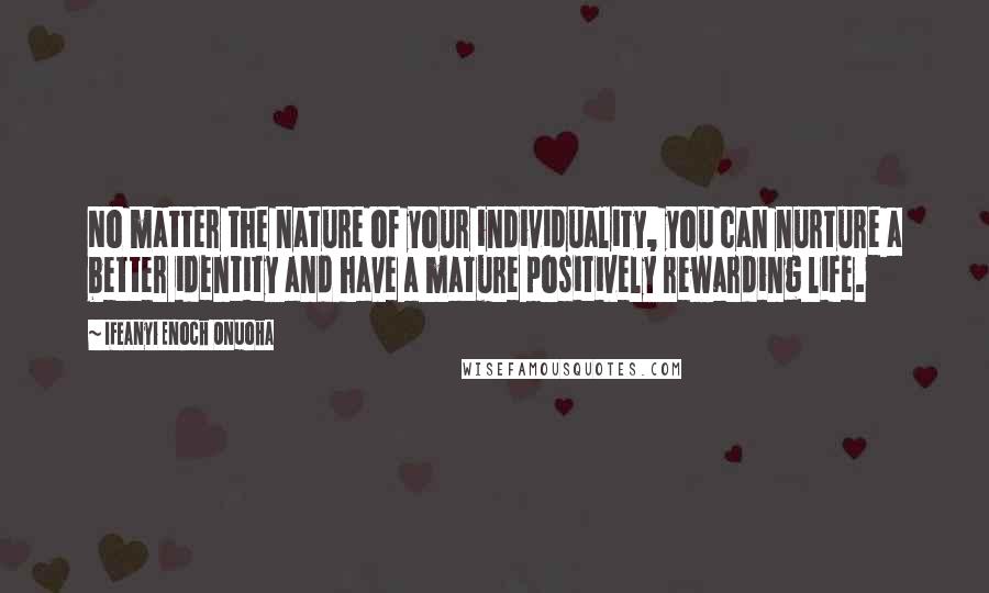 Ifeanyi Enoch Onuoha Quotes: No matter the nature of your individuality, you can nurture a better identity and have a mature positively rewarding life.