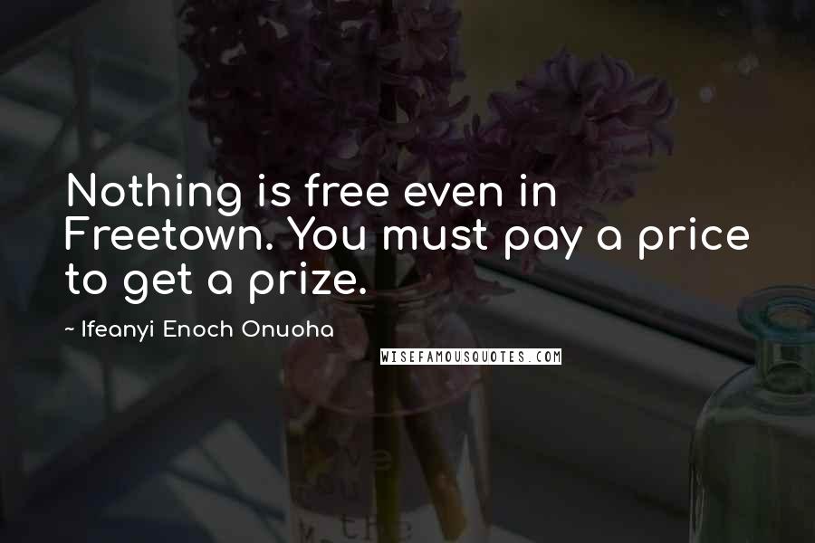 Ifeanyi Enoch Onuoha Quotes: Nothing is free even in Freetown. You must pay a price to get a prize.