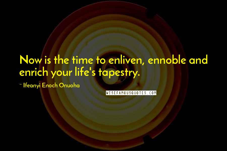 Ifeanyi Enoch Onuoha Quotes: Now is the time to enliven, ennoble and enrich your life's tapestry.