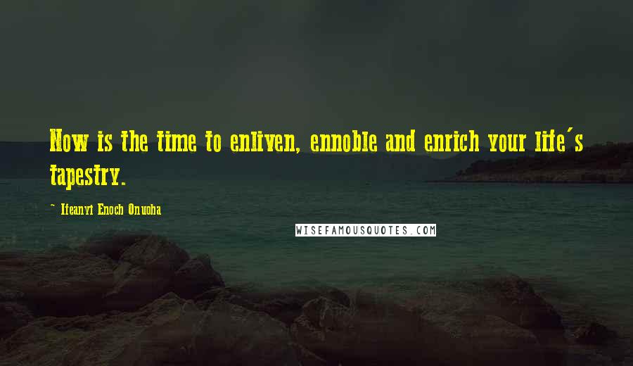 Ifeanyi Enoch Onuoha Quotes: Now is the time to enliven, ennoble and enrich your life's tapestry.