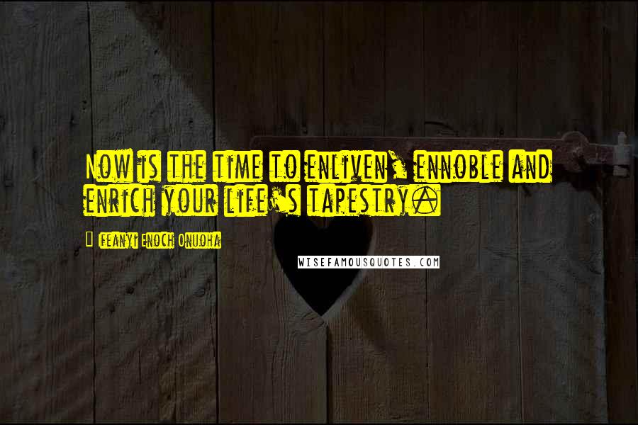 Ifeanyi Enoch Onuoha Quotes: Now is the time to enliven, ennoble and enrich your life's tapestry.