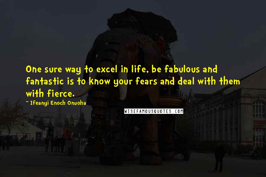 Ifeanyi Enoch Onuoha Quotes: One sure way to excel in life, be fabulous and fantastic is to know your fears and deal with them with fierce.