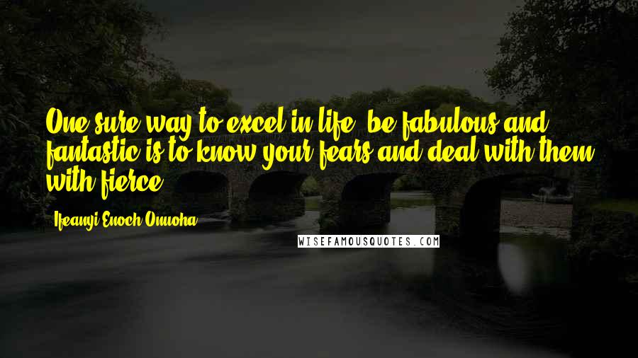 Ifeanyi Enoch Onuoha Quotes: One sure way to excel in life, be fabulous and fantastic is to know your fears and deal with them with fierce.