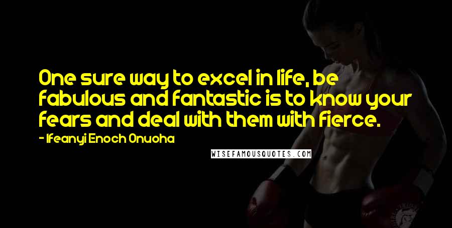 Ifeanyi Enoch Onuoha Quotes: One sure way to excel in life, be fabulous and fantastic is to know your fears and deal with them with fierce.