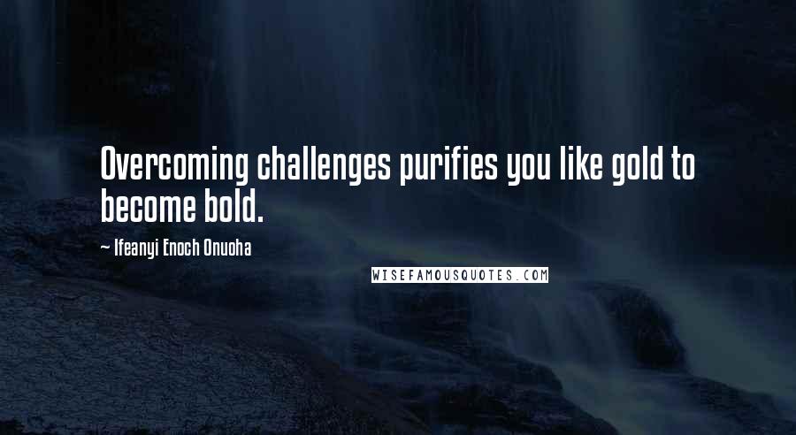 Ifeanyi Enoch Onuoha Quotes: Overcoming challenges purifies you like gold to become bold.