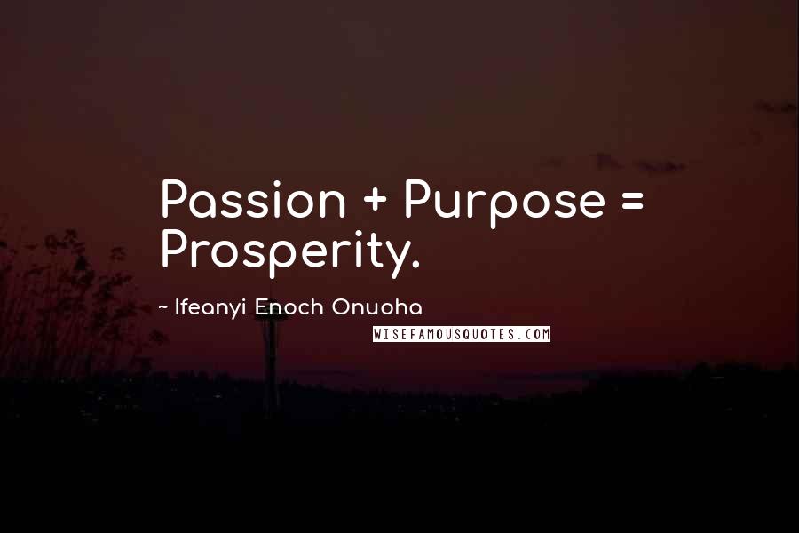 Ifeanyi Enoch Onuoha Quotes: Passion + Purpose = Prosperity.