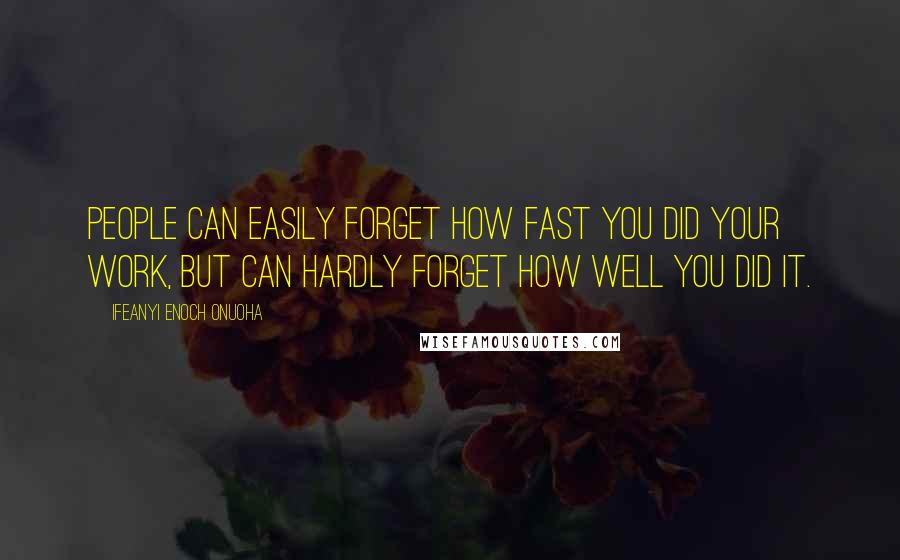 Ifeanyi Enoch Onuoha Quotes: People can easily forget how fast you did your work, but can hardly forget how well you did it.