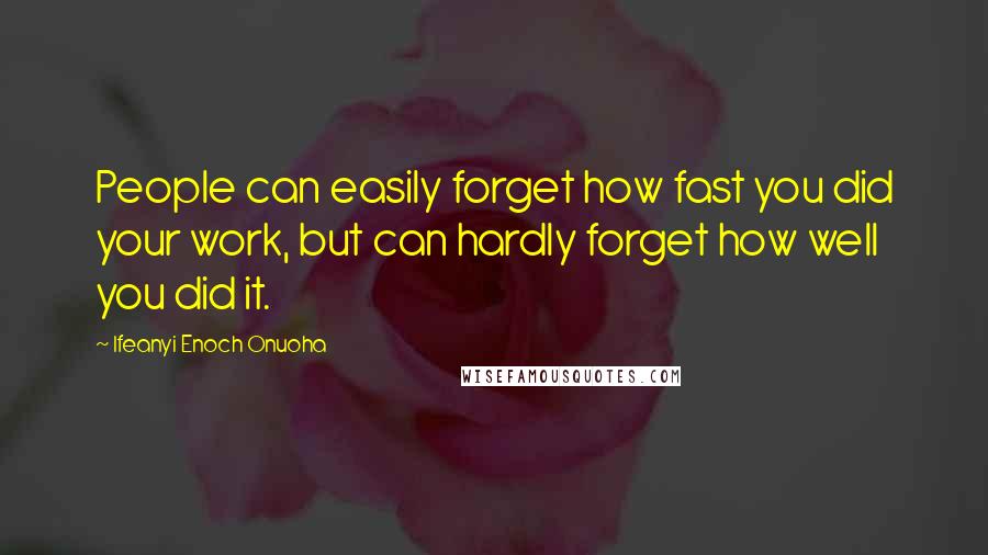 Ifeanyi Enoch Onuoha Quotes: People can easily forget how fast you did your work, but can hardly forget how well you did it.