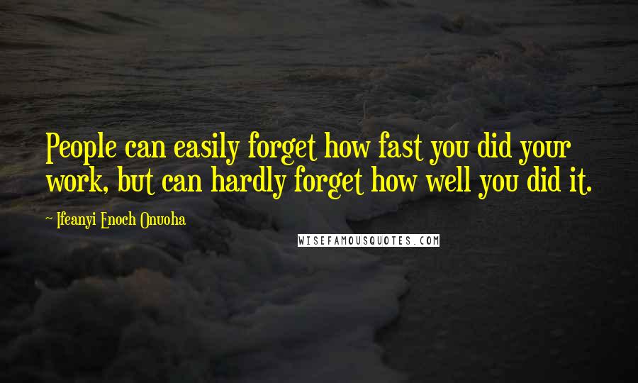 Ifeanyi Enoch Onuoha Quotes: People can easily forget how fast you did your work, but can hardly forget how well you did it.