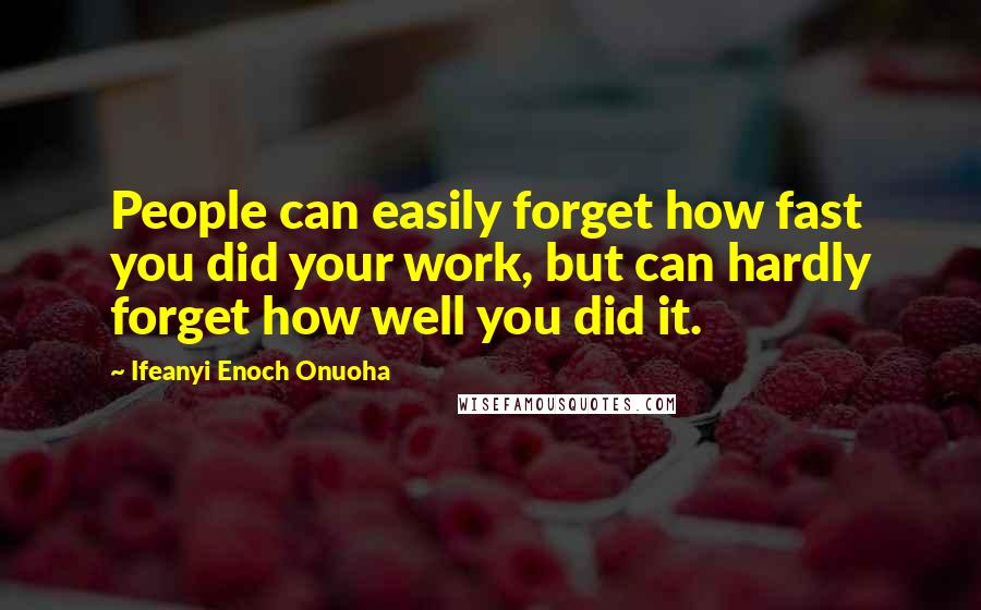 Ifeanyi Enoch Onuoha Quotes: People can easily forget how fast you did your work, but can hardly forget how well you did it.