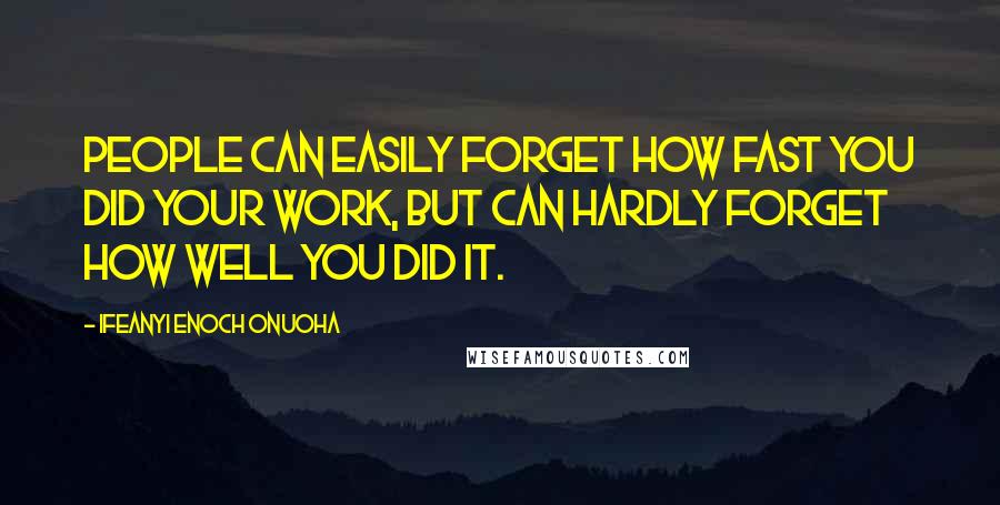 Ifeanyi Enoch Onuoha Quotes: People can easily forget how fast you did your work, but can hardly forget how well you did it.