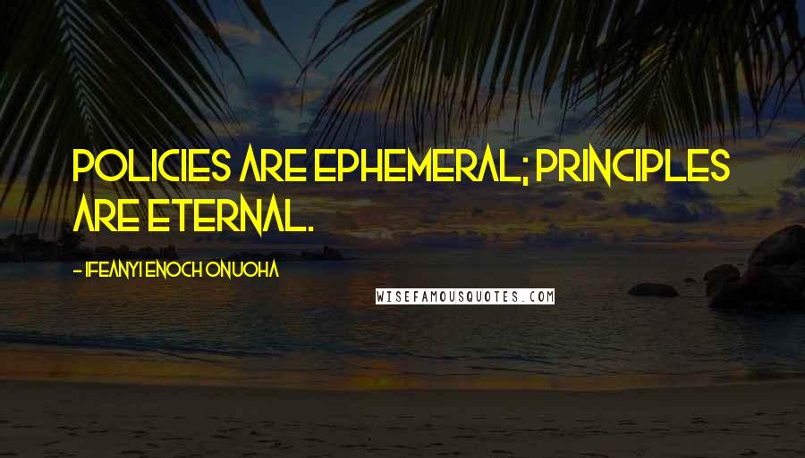 Ifeanyi Enoch Onuoha Quotes: Policies are ephemeral; principles are eternal.