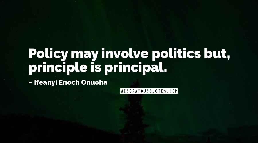 Ifeanyi Enoch Onuoha Quotes: Policy may involve politics but, principle is principal.