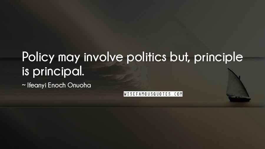 Ifeanyi Enoch Onuoha Quotes: Policy may involve politics but, principle is principal.