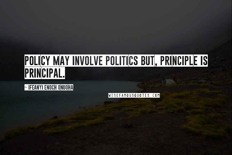 Ifeanyi Enoch Onuoha Quotes: Policy may involve politics but, principle is principal.