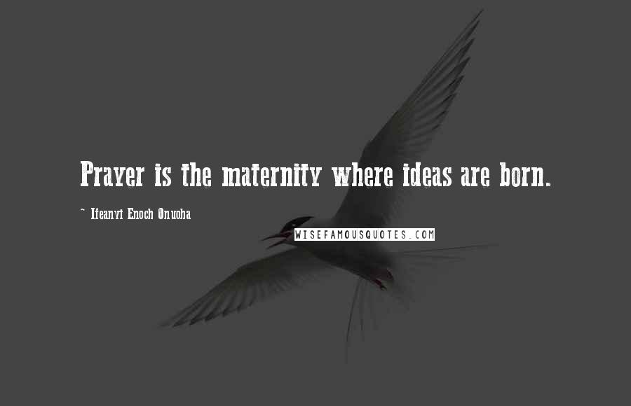 Ifeanyi Enoch Onuoha Quotes: Prayer is the maternity where ideas are born.