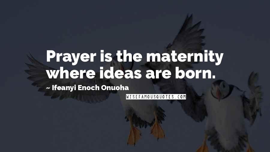 Ifeanyi Enoch Onuoha Quotes: Prayer is the maternity where ideas are born.