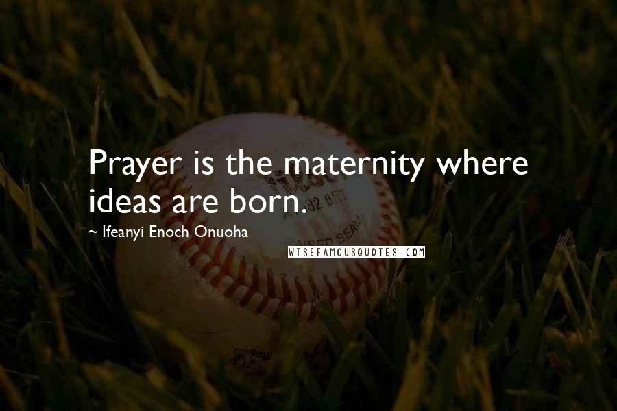Ifeanyi Enoch Onuoha Quotes: Prayer is the maternity where ideas are born.