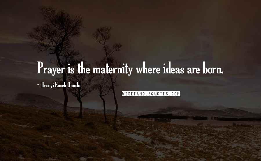 Ifeanyi Enoch Onuoha Quotes: Prayer is the maternity where ideas are born.