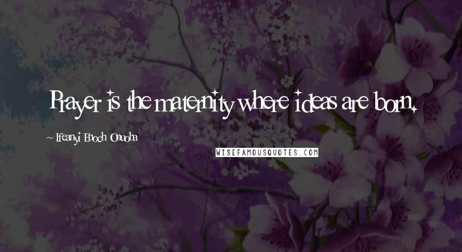 Ifeanyi Enoch Onuoha Quotes: Prayer is the maternity where ideas are born.