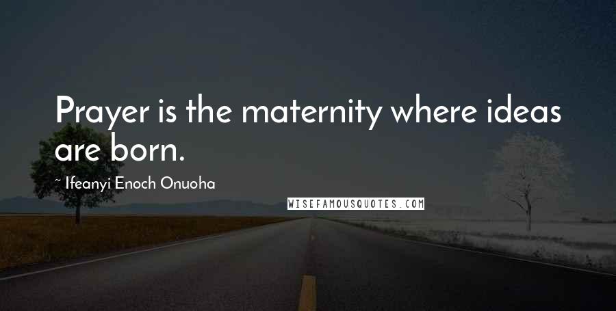 Ifeanyi Enoch Onuoha Quotes: Prayer is the maternity where ideas are born.