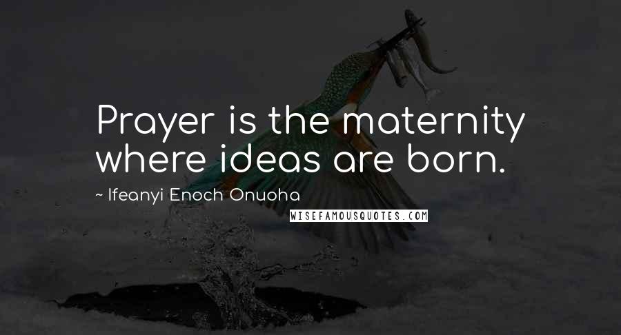 Ifeanyi Enoch Onuoha Quotes: Prayer is the maternity where ideas are born.
