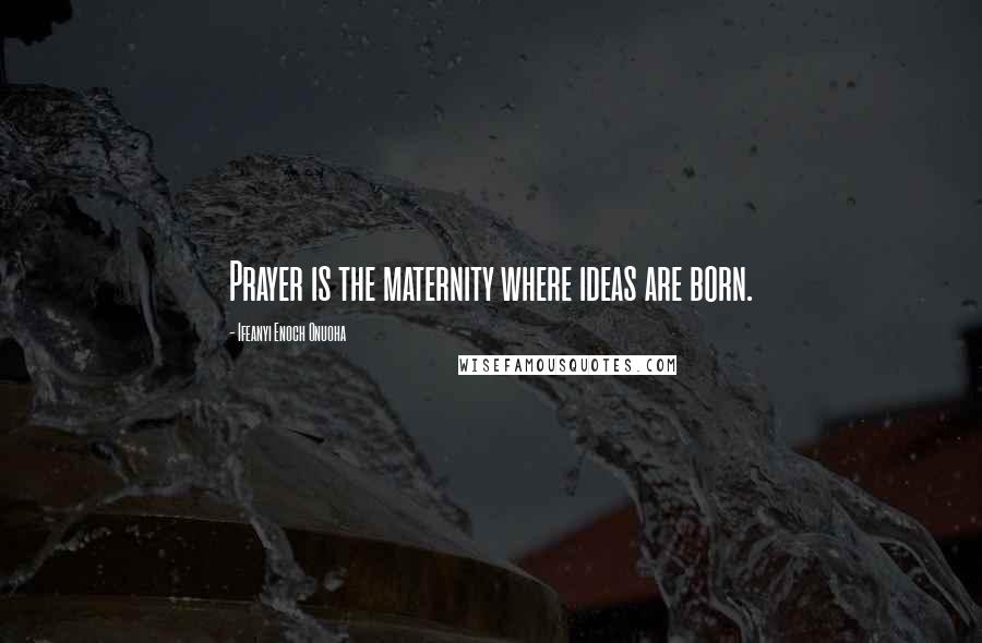 Ifeanyi Enoch Onuoha Quotes: Prayer is the maternity where ideas are born.