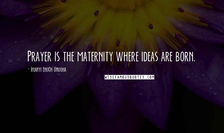 Ifeanyi Enoch Onuoha Quotes: Prayer is the maternity where ideas are born.