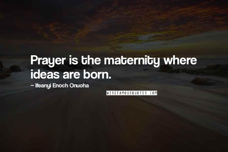 Ifeanyi Enoch Onuoha Quotes: Prayer is the maternity where ideas are born.