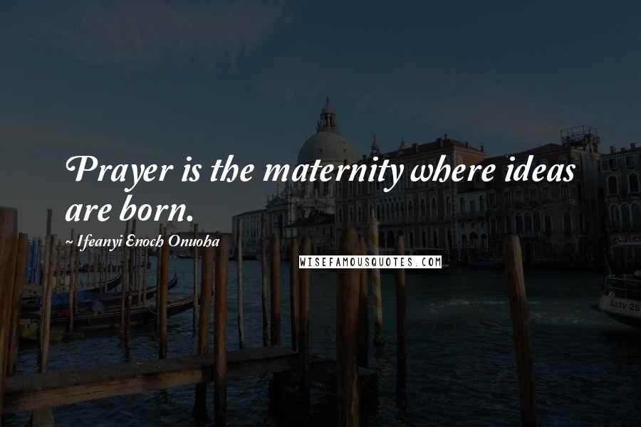 Ifeanyi Enoch Onuoha Quotes: Prayer is the maternity where ideas are born.