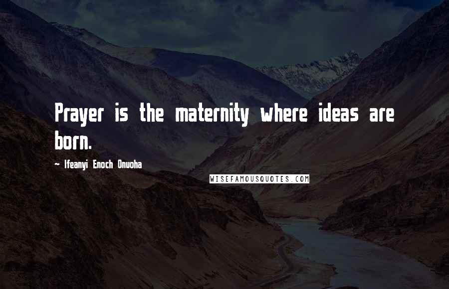 Ifeanyi Enoch Onuoha Quotes: Prayer is the maternity where ideas are born.