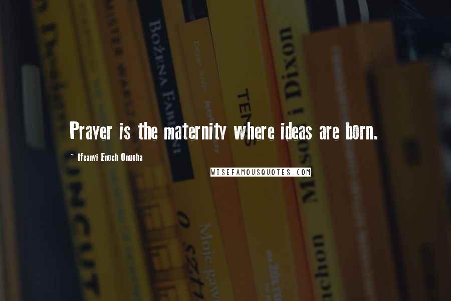 Ifeanyi Enoch Onuoha Quotes: Prayer is the maternity where ideas are born.