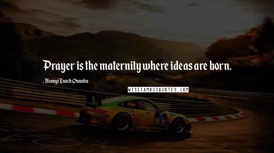 Ifeanyi Enoch Onuoha Quotes: Prayer is the maternity where ideas are born.