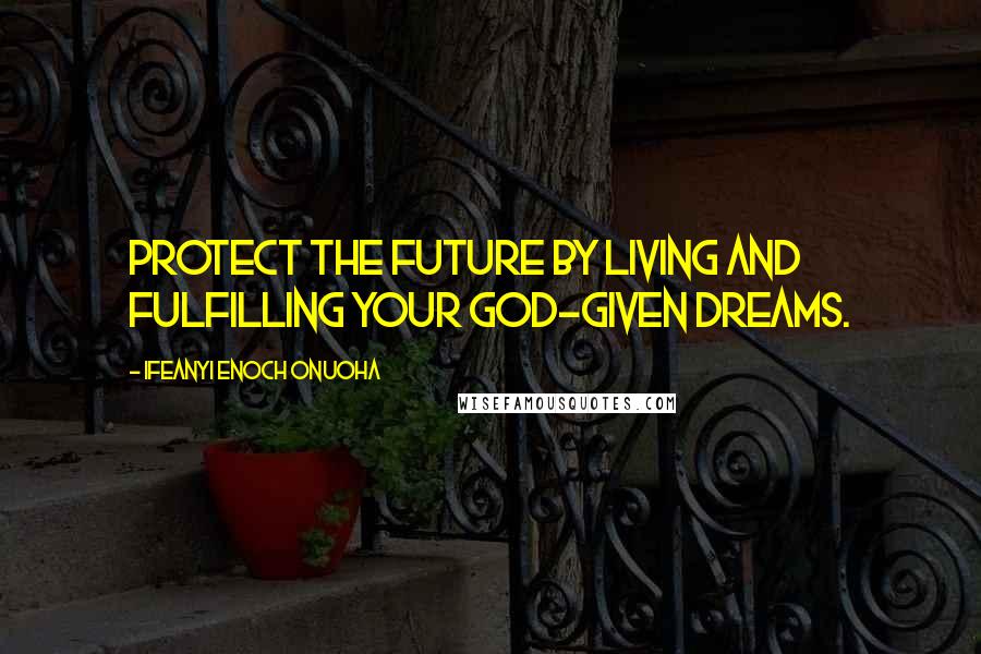 Ifeanyi Enoch Onuoha Quotes: Protect the future by living and fulfilling your God-given dreams.