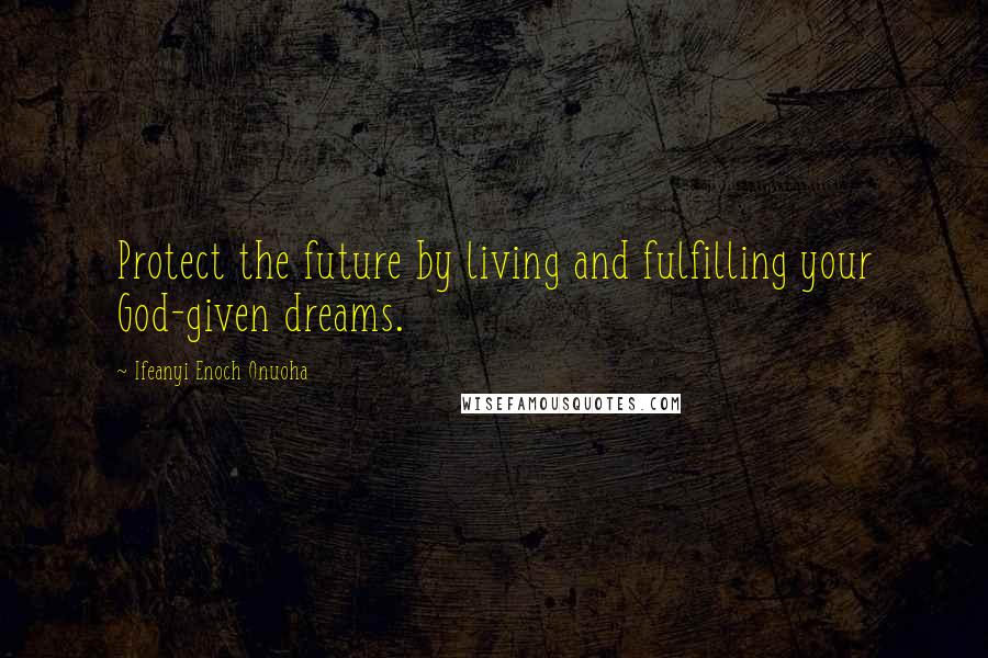 Ifeanyi Enoch Onuoha Quotes: Protect the future by living and fulfilling your God-given dreams.