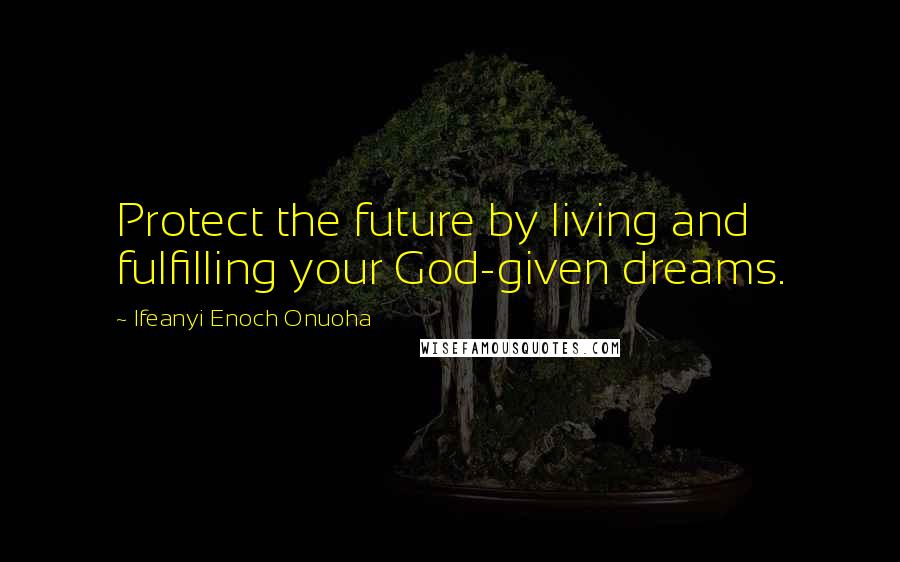 Ifeanyi Enoch Onuoha Quotes: Protect the future by living and fulfilling your God-given dreams.