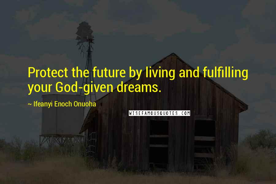 Ifeanyi Enoch Onuoha Quotes: Protect the future by living and fulfilling your God-given dreams.