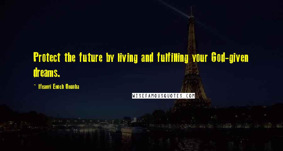 Ifeanyi Enoch Onuoha Quotes: Protect the future by living and fulfilling your God-given dreams.