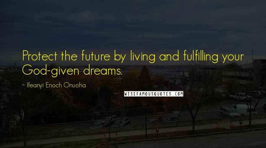 Ifeanyi Enoch Onuoha Quotes: Protect the future by living and fulfilling your God-given dreams.