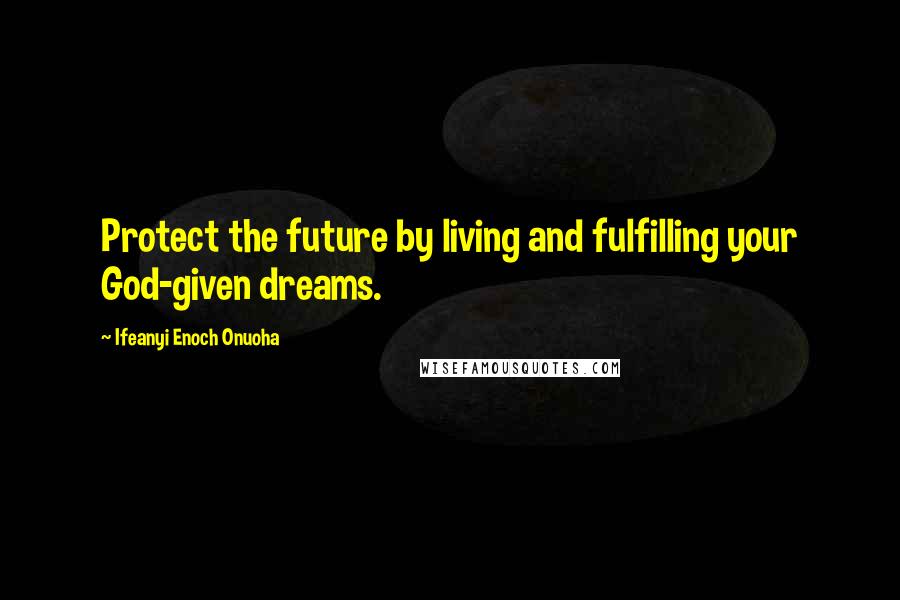 Ifeanyi Enoch Onuoha Quotes: Protect the future by living and fulfilling your God-given dreams.