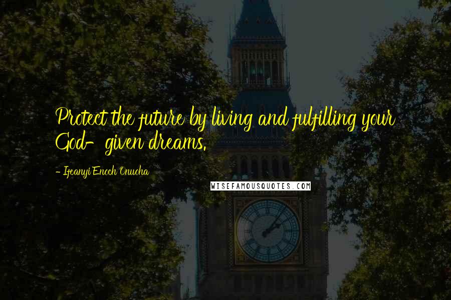 Ifeanyi Enoch Onuoha Quotes: Protect the future by living and fulfilling your God-given dreams.