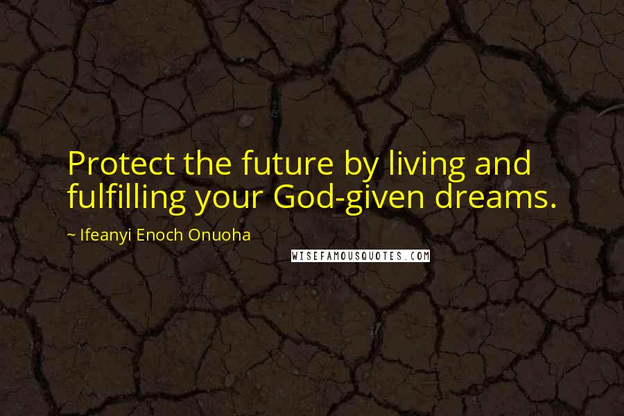 Ifeanyi Enoch Onuoha Quotes: Protect the future by living and fulfilling your God-given dreams.