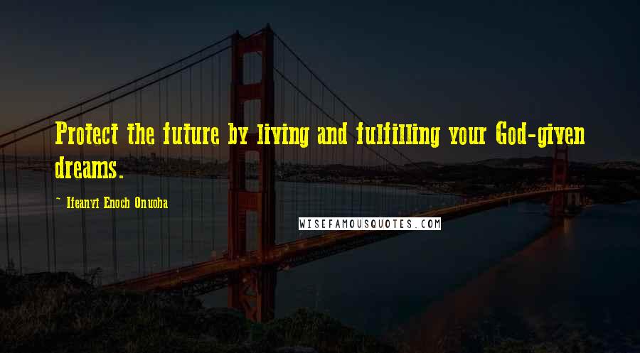 Ifeanyi Enoch Onuoha Quotes: Protect the future by living and fulfilling your God-given dreams.