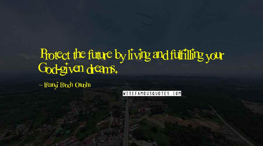 Ifeanyi Enoch Onuoha Quotes: Protect the future by living and fulfilling your God-given dreams.