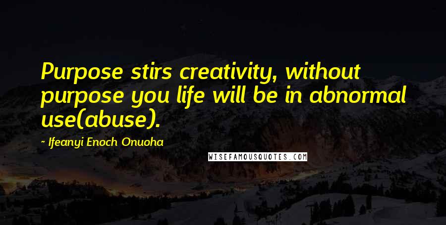 Ifeanyi Enoch Onuoha Quotes: Purpose stirs creativity, without purpose you life will be in abnormal use(abuse).