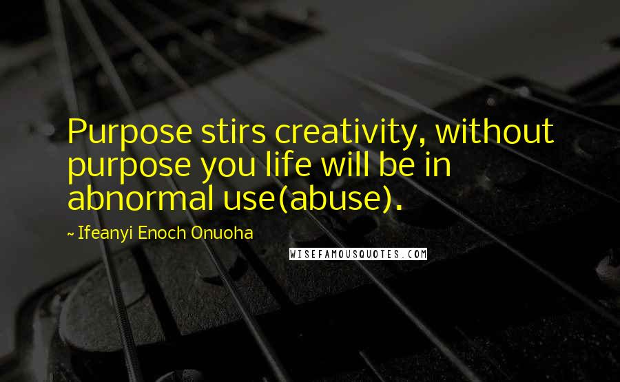 Ifeanyi Enoch Onuoha Quotes: Purpose stirs creativity, without purpose you life will be in abnormal use(abuse).