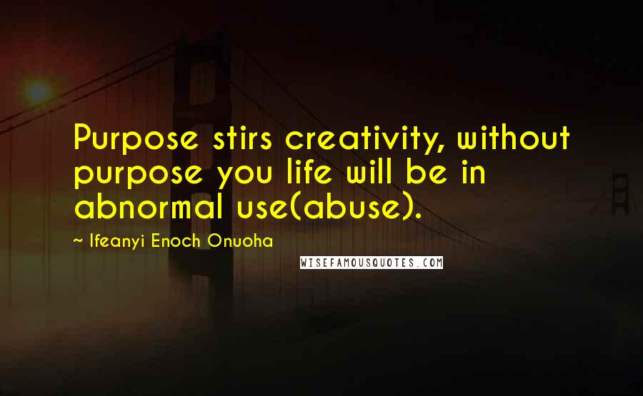 Ifeanyi Enoch Onuoha Quotes: Purpose stirs creativity, without purpose you life will be in abnormal use(abuse).