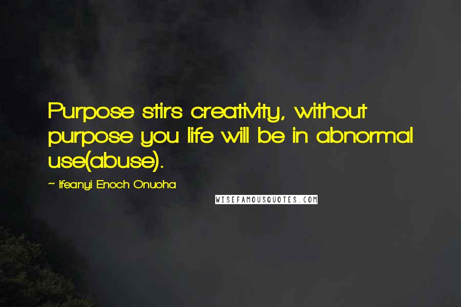 Ifeanyi Enoch Onuoha Quotes: Purpose stirs creativity, without purpose you life will be in abnormal use(abuse).